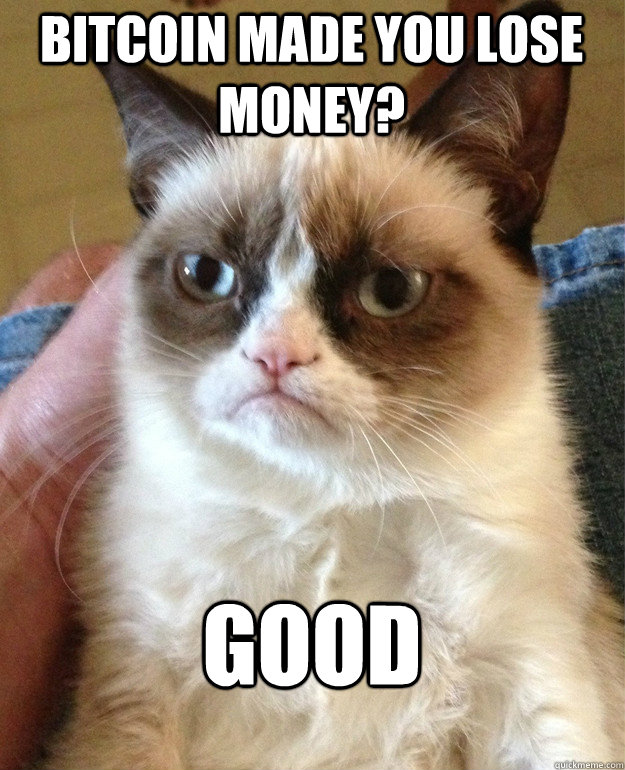 bitcoin made you lose money? good - bitcoin made you lose money? good  Grumpy Cat