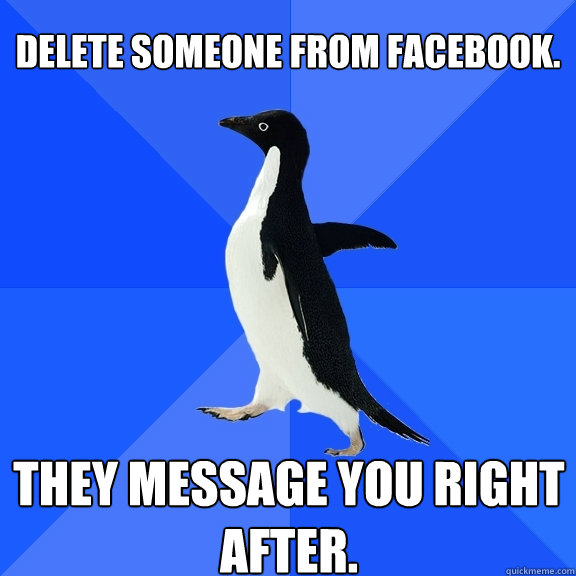 Delete someone from facebook. They message you right after.  Socially Awkward Penguin
