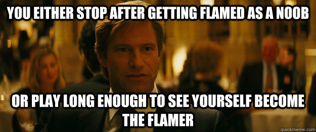 You either stop after getting flamed as a noob Or play long enough to see yourself become the flamer  Rowing Meme Harvey Dent
