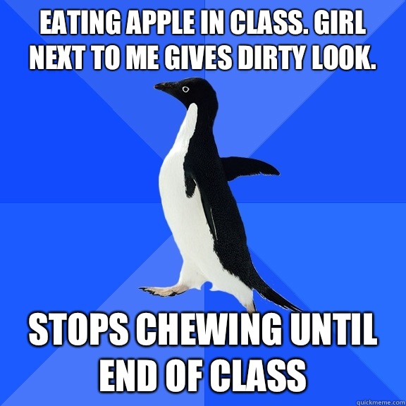 Eating apple in class. Girl next to me gives dirty look.  Stops chewing until end of class    Socially Awkward Penguin