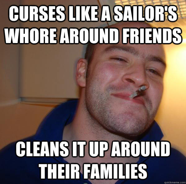 curses like a sailor's whore around friends Cleans it up around their families - curses like a sailor's whore around friends Cleans it up around their families  Misc