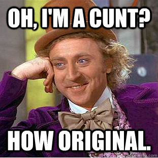 Oh, I'm a cunt? How original.  Psychotic Willy Wonka