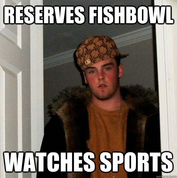 Reserves Fishbowl  watches Sports  Scumbag Steve