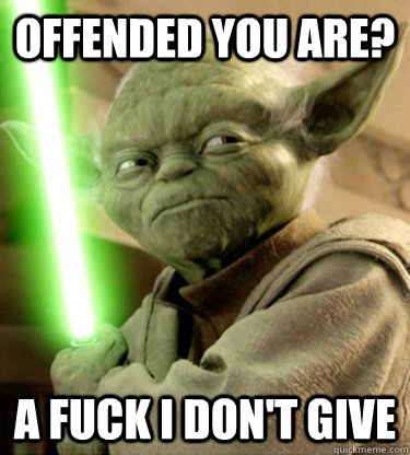 offended you are? A fuck i don't give  Yoda