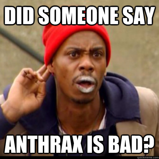did someone say anthrax is bad? - did someone say anthrax is bad?  Tyrone Biggums
