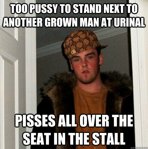 Too pussy to stand next to another grown man at urinal pisses all over the seat in the stall  Scumbag Steve