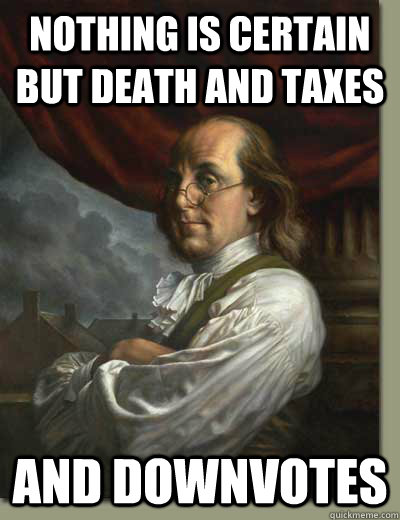 Nothing is certain but death and taxes and downvotes  Ben Franklin