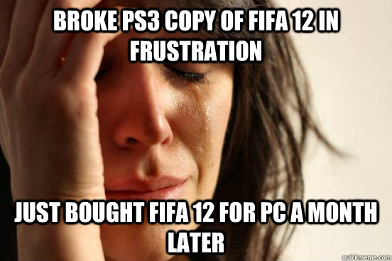 Broke ps3 copy of fifa 12 in frustration just bought fifa 12 for pc a month later  First World Problems