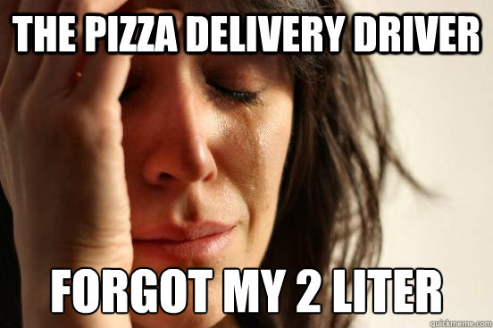 The PIZZA DELIVERY DRIVER FORGOT MY 2 LITER  First World Problems