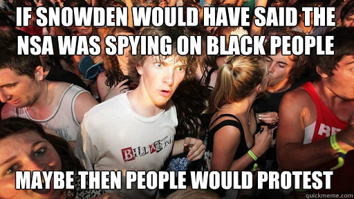 IF SNOWDEN WOULD HAVE SAID THE NSA WAS SPYING ON BLACK PEOPLE
 MAYBE THEN PEOPLE WOULD PROTEST  Sudden Clarity Clarence