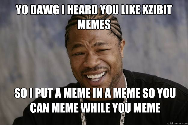 Yo Dawg I heard you like Xzibit memes So I put a meme in a meme so you can meme while you meme - Yo Dawg I heard you like Xzibit memes So I put a meme in a meme so you can meme while you meme  Xzibit meme 2