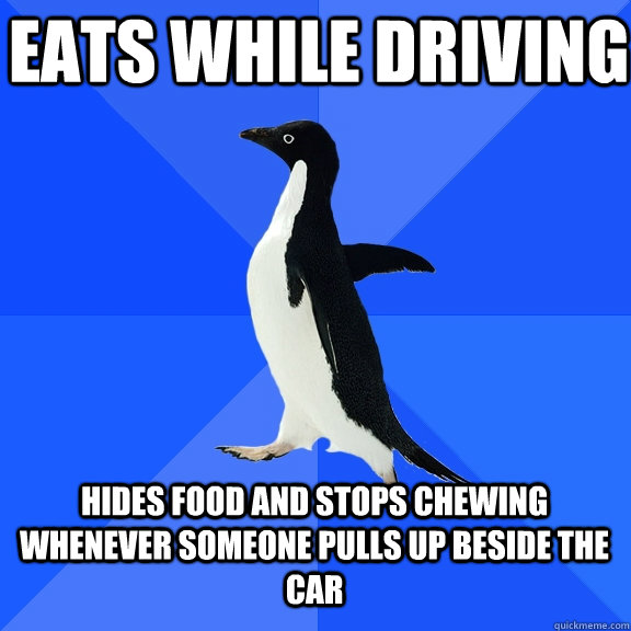 EATS WHILE DRIVING HIDES FOOD AND STOPS CHEWING WHENEVER SOMEONE PULLS UP BESIDE THE CAR  Socially Awkward Penguin