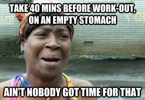 take 40 mins before work-out, on an empty stomach Ain't nobody got time for that - take 40 mins before work-out, on an empty stomach Ain't nobody got time for that  aint nobody got time