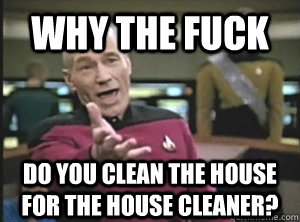 why the fuck do you clean the house for the house cleaner?  Annoyed Picard