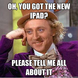 Oh, you got the new ipad? please tell me all about it  Condescending Wonka