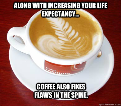 Along with increasing your life expectancy... Coffee also fixes flaws in the spine.  Coffee