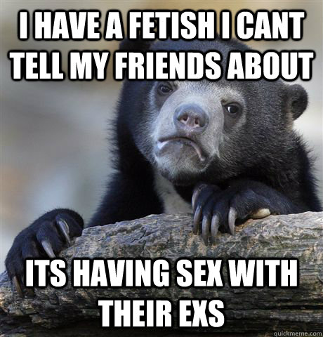 I have a Fetish i cant tell my friends about Its having sex with their exs  Confession Bear