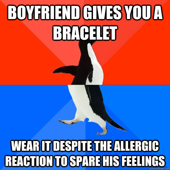 Boyfriend gives you a bracelet wear it despite the allergic reaction to spare his feelings  Socially Awesome Awkward Penguin