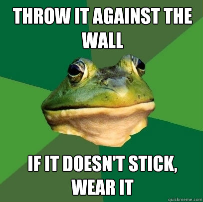 Throw it against the wall  If it doesn't stick, wear it  Foul Bachelor Frog