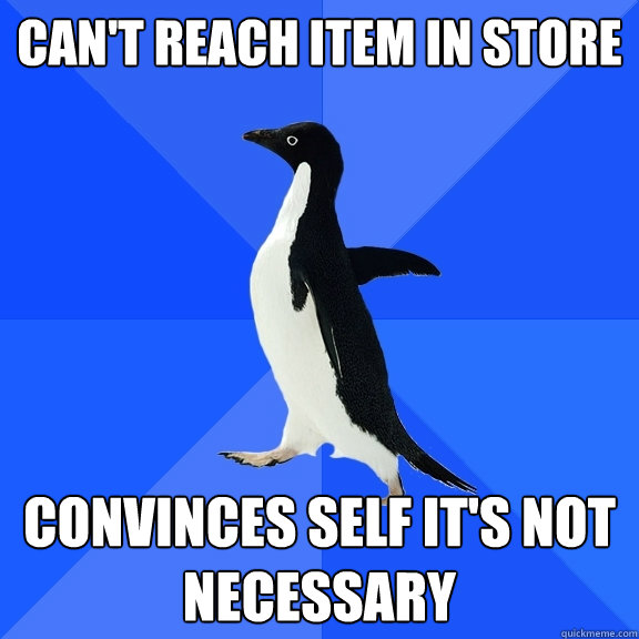 Can't reach item in store Convinces self it's not necessary  Socially Awkward Penguin