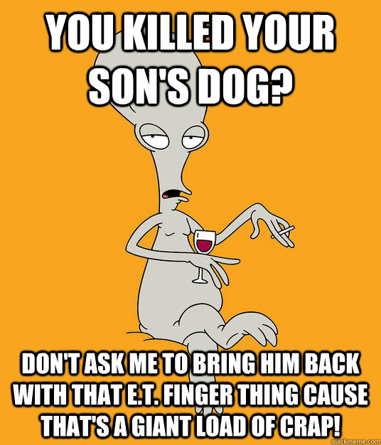 you killed your son's dog? Don't ask me to bring him back with that E.T. finger thing cause that's a giant load of crap!  