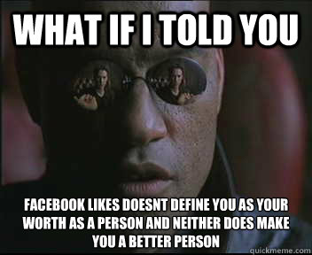 What if I told you facebook likes doesnt define you as your worth as a person and neither does make you a better person  Morpheus SC