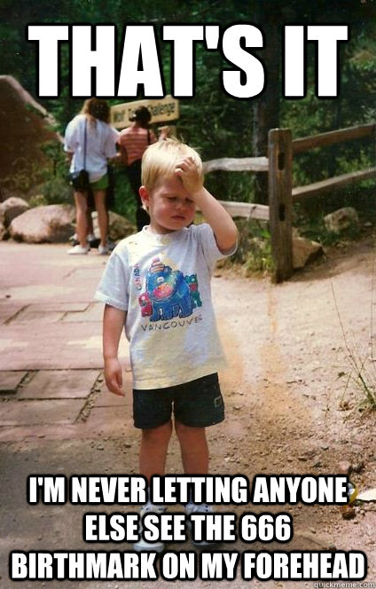 that's it i'm never letting anyone else see the 666 birthmark on my forehead  Regretful Toddler