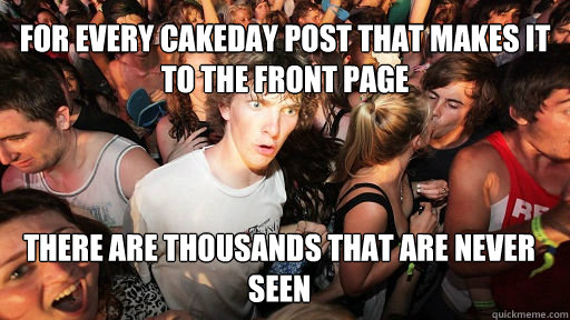 For every cakeday post that makes it to the front page There are thousands that are never seen  Sudden Clarity Clarence