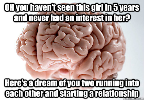 OH you haven't seen this girl in 5 years and never had an interest in her? Here's a dream of you two running into each other and starting a relationship  - OH you haven't seen this girl in 5 years and never had an interest in her? Here's a dream of you two running into each other and starting a relationship   Scumbag Brain