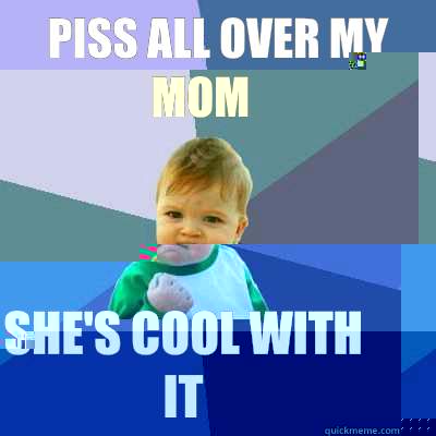 Piss all over my mom  She's cool with it  Success Kid