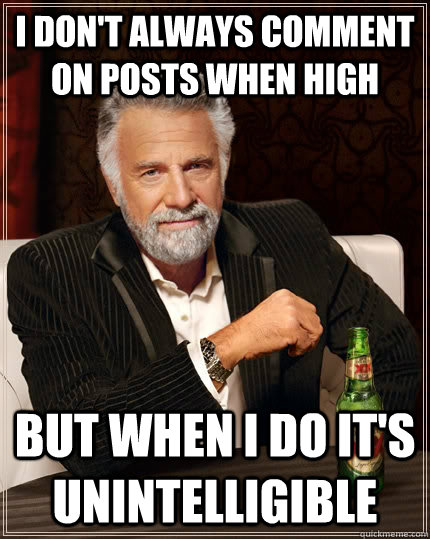 I don't always comment on posts when high but when i do it's unintelligible  The Most Interesting Man In The World