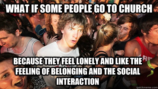 What if some people go to Church because they feel lonely and like the feeling of belonging and the social interaction  Sudden Clarity Clarence