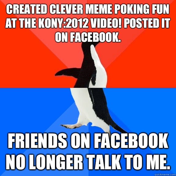 Created clever meme poking fun at the Kony:2012 video! Posted it on Facebook. Friends on facebook no longer talk to me.  Socially Awesome Awkward Penguin