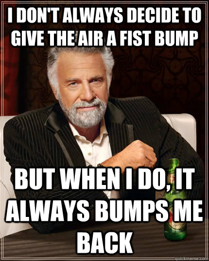 I don't always decide to give the air a fist bump but when I do, it always bumps me back  The Most Interesting Man In The World