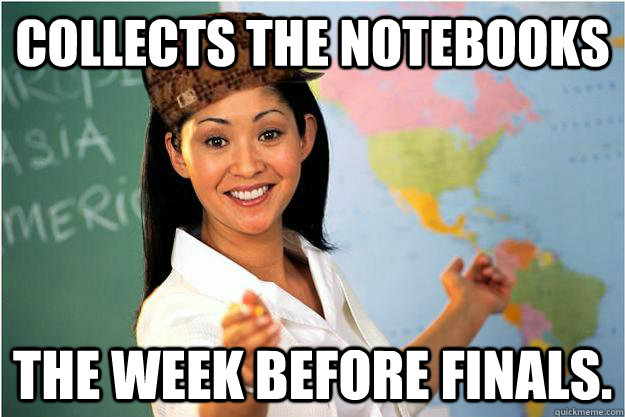 Collects the notebooks The week before finals.  Scumbag Teacher