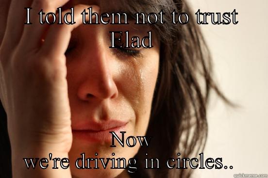 I TOLD THEM NOT TO TRUST ELAD NOW WE'RE DRIVING IN CIRCLES..  First World Problems