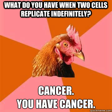 What do you have when two cells replicate indefinitely? Cancer. 
You have cancer. - What do you have when two cells replicate indefinitely? Cancer. 
You have cancer.  Misc