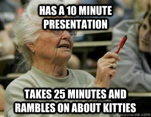 Has a 10 minute presentation Takes 25 minutes and rambles on about kitties  Senior College Student