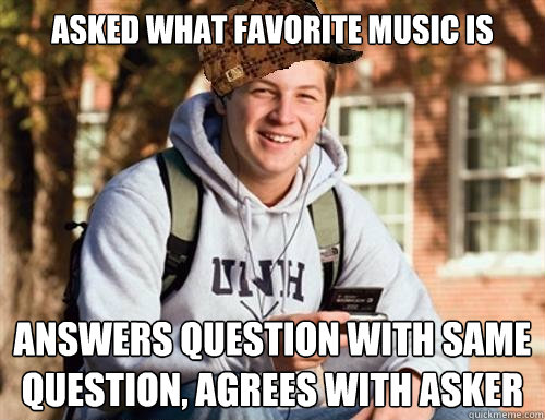 asked what favorite music is answers question with same question, agrees with asker  College Freshman