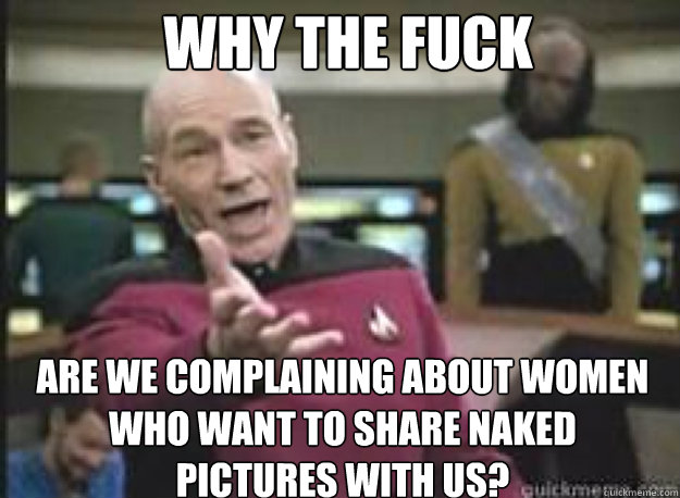 WHY THE FUCK are we complaining about women who want to share naked 
pictures with us?  Picard