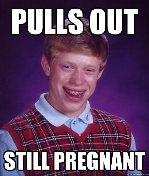 Pulls Out Still Pregnant - Pulls Out Still Pregnant  Bad Luck Brian