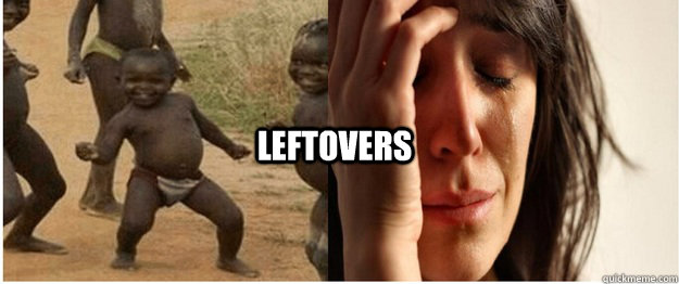 leftovers - leftovers  Third World Success First World Problem