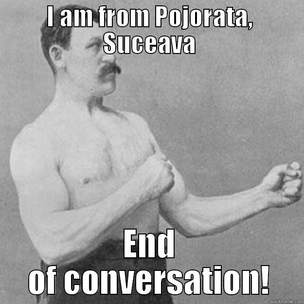 I AM FROM POJORATA, SUCEAVA END OF CONVERSATION! overly manly man