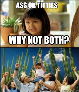 Why not both? Ass or titties  Why not both