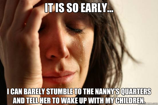 It is SO early... I can barely stumble to the nanny's quarters and tell her to wake up with my children.  First World Problems