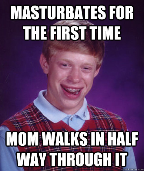 masturbates for the first time mom walks in half way through it  Bad Luck Brian