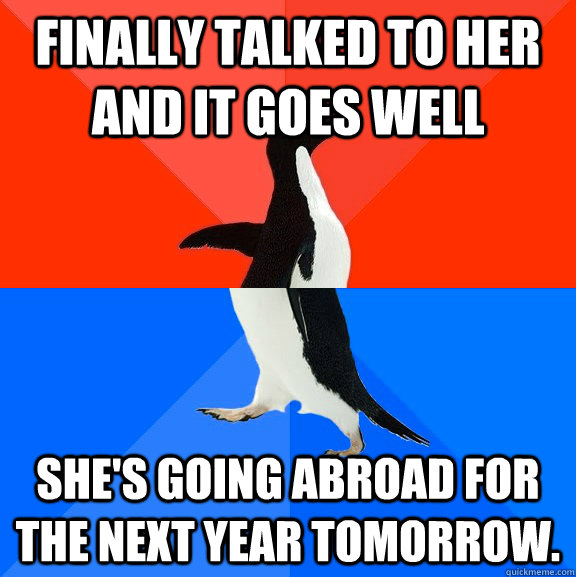 Finally talked to her and it goes well She's going abroad for the next year tomorrow.   Awesome Awkward Penguin