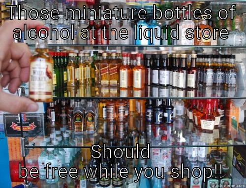 THOSE MINIATURE BOTTLES OF ALCOHOL AT THE LIQUID STORE SHOULD BE FREE WHILE YOU SHOP!! Misc