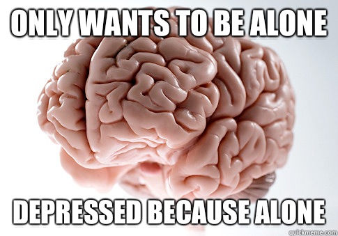 Only wants to be alone Depressed because alone  Scumbag Brain