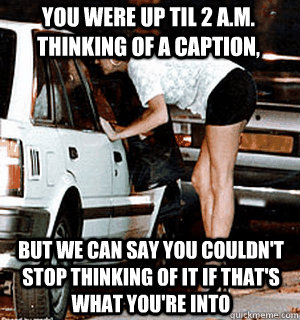 You were up til 2 a.m. thinking of a caption, But we can say you couldn't stop thinking of it if that's what you're into  Karma Whore